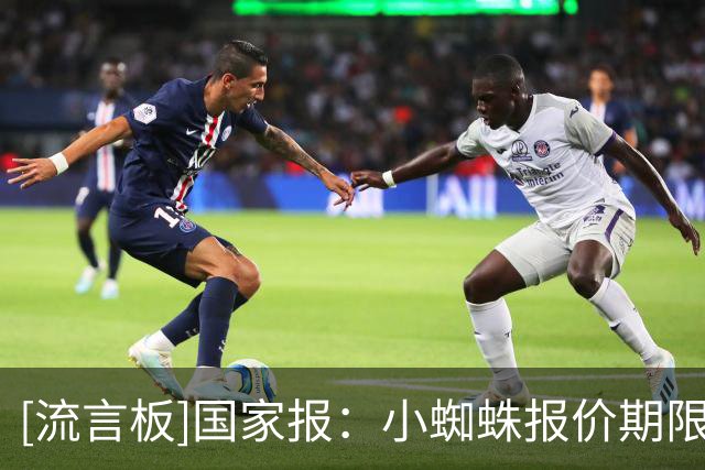 [流言板]国家报：小蜘蛛报价期限是8月10日，巴萨有B计划但个个难签